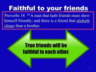 8
Faithful to your friends
Proverbs 18 24 A man that hath friends must shew
himself friendly: and there is a friend that sticketh
closer than a brother.
True friends will be
faithful to each other.
 