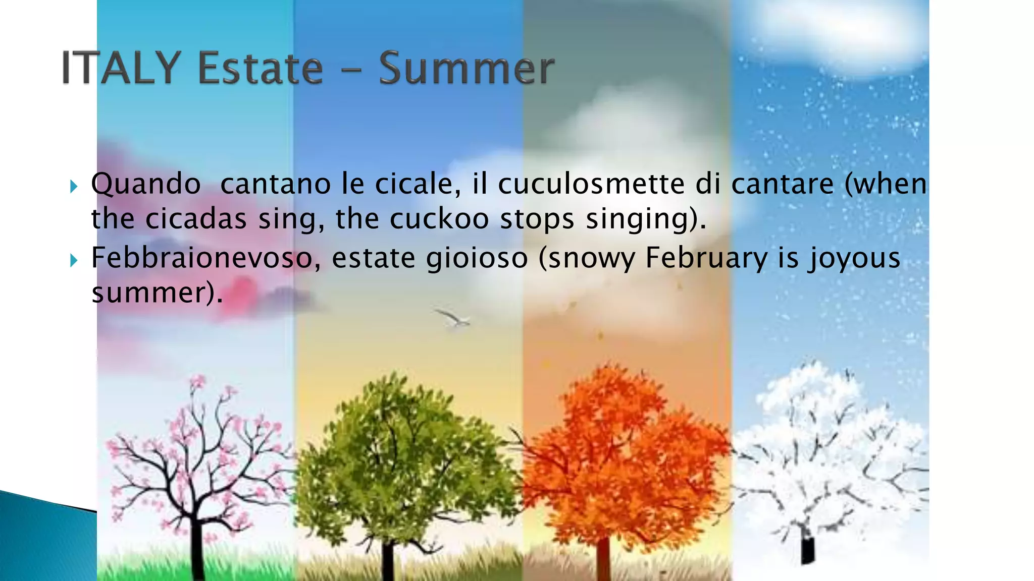  Quando cantano le cicale, il cuculosmette di cantare (when
the cicadas sing, the cuckoo stops singing).
 Febbraionevoso, estate gioioso (snowy February is joyous
summer).
 