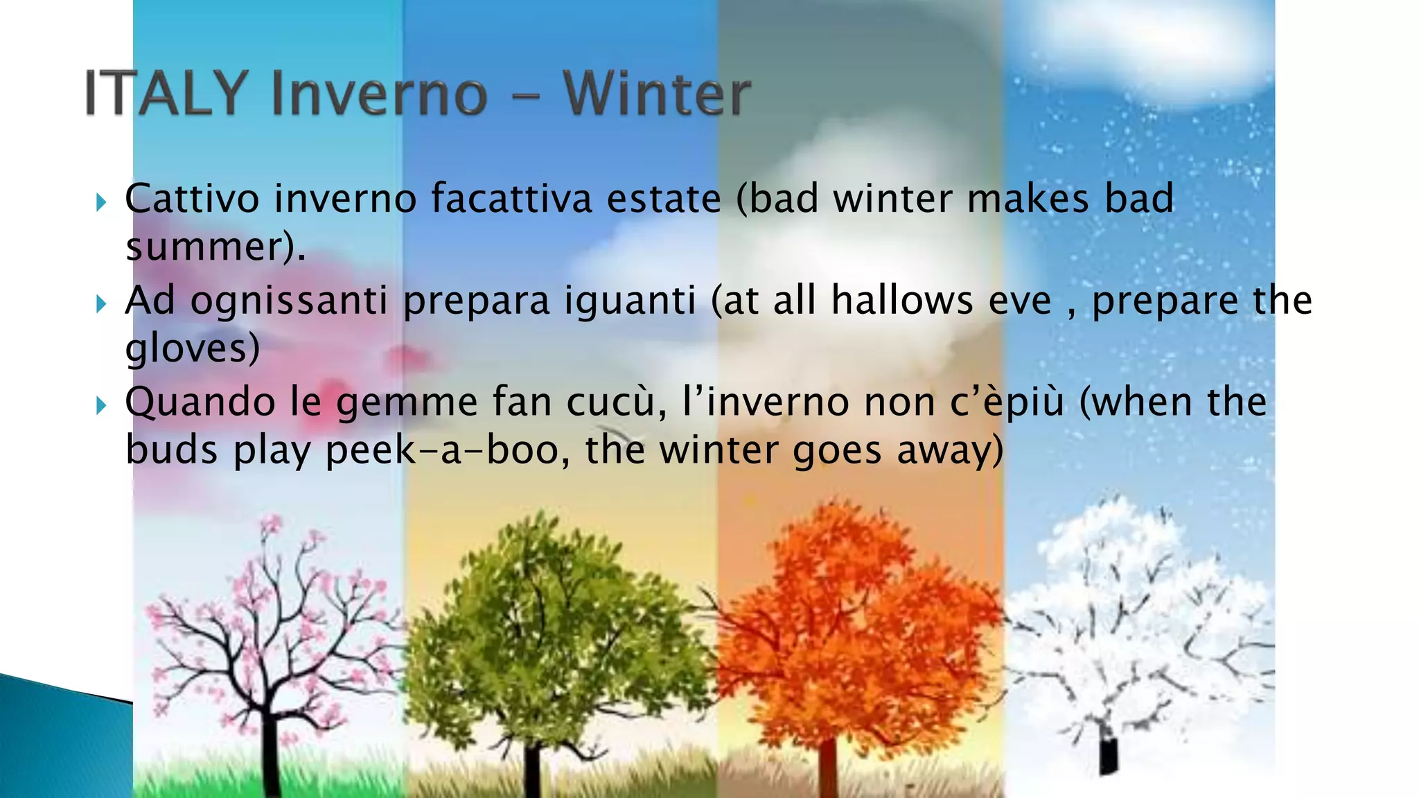 Cattivo inverno facattiva estate (bad winter makes bad
summer).
 Ad ognissanti prepara iguanti (at all hallows eve , prepare the
gloves)
 Quando le gemme fan cucù, l’inverno non c’èpiù (when the
buds play peek-a-boo, the winter goes away)
 