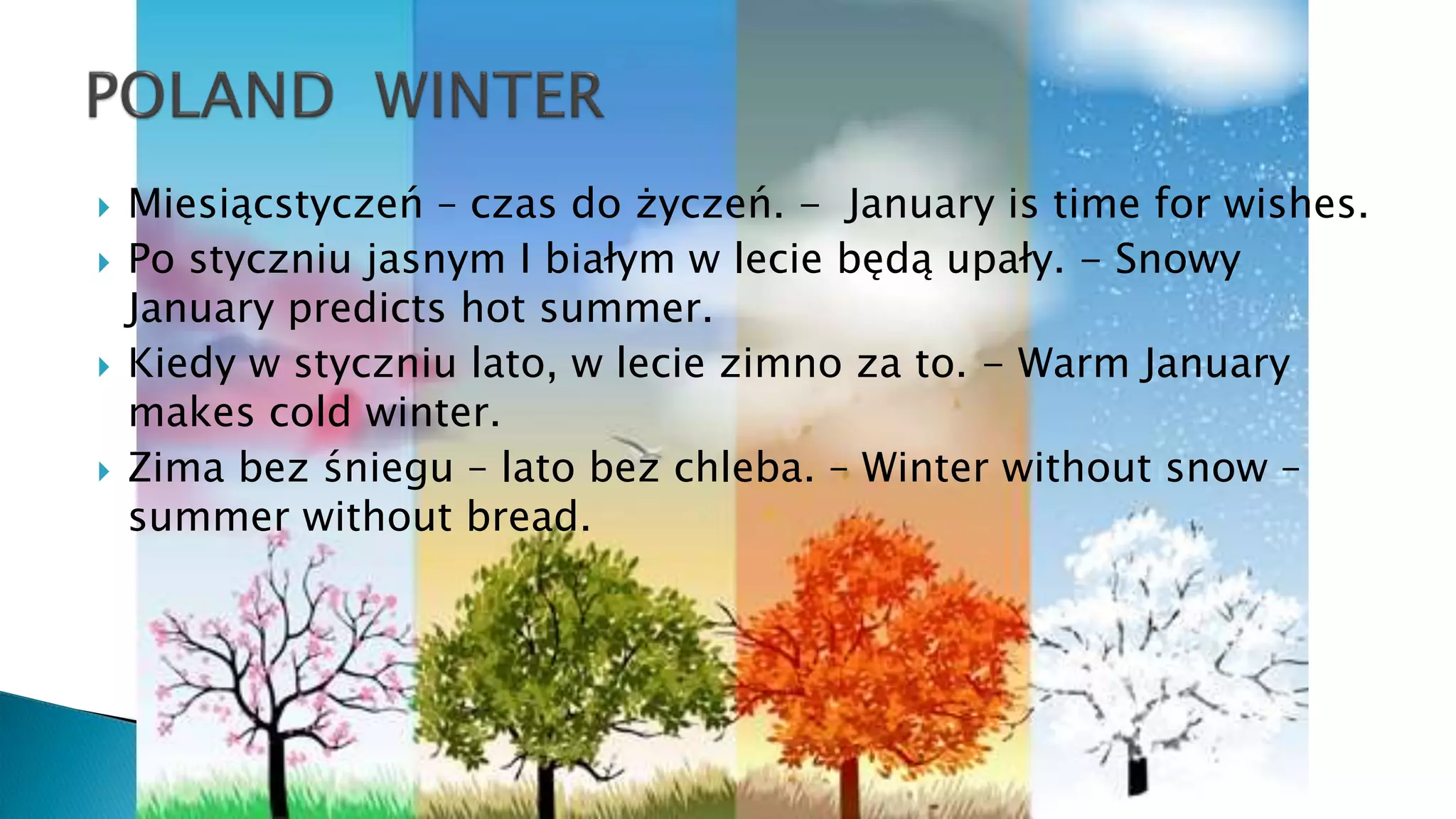  Miesiącstyczeń – czas do życzeń. - January is time for wishes.
 Po styczniu jasnym I białym w lecie będą upały. - Snowy
January predicts hot summer.
 Kiedy w styczniu lato, w lecie zimno za to. - Warm January
makes cold winter.
 Zima bez śniegu – lato bez chleba. – Winter without snow –
summer without bread.
 