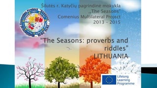 Šilutės r. Katyčių pagrindinė mokykla
,,The Seasons”
Comenius Multilateral Project
2013 – 2015
 
