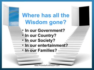 Where has all the
Wisdom gone?
•
•
•
•
•

In our Government?
In our Country?
In our Society?
In our entertainment?
In our Families?

www.ProverbsForWisdom.com

 