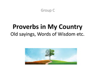 Group C 
Proverbs in My Country 
Old sayings, Words of Wisdom etc. 
 