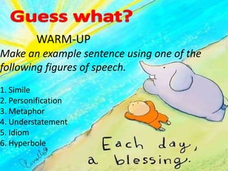 WARM-UP
Make an example sentence using one of the
following figures of speech.
1. Simile
2. Personification
3. Metaphor
4. Understatement
5. Idiom
6. Hyperbole
 
