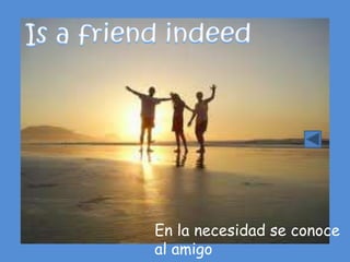En la necesidad se conoce
al amigo
 