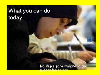 What you can do
today




           No dejes para mañana lo que
           puedas hacer hoy
 
