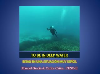TO BE IN DEEP WATER
Manuel Gracia & Carlos Cañas. 1ºESO-E
 