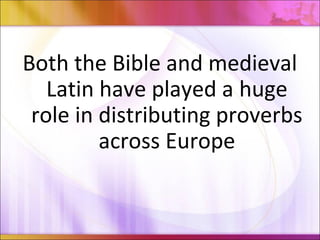 Both the Bible and medieval
Latin have played a huge
role in distributing proverbs
across Europe
 
