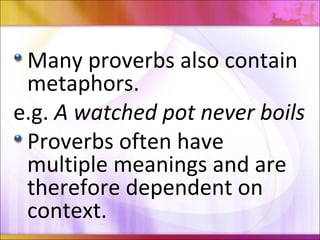 Many proverbs also contain
metaphors.
e.g. A watched pot never boils
Proverbs often have
multiple meanings and are
therefore dependent on
context.
 