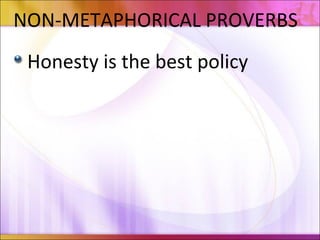 NON-METAPHORICAL PROVERBS
Honesty is the best policy
 