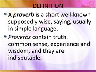 DEFINITION
A proverb is a short well-known
supposedly wise, saying, usually
in simple language.
Proverbs contain truth,
common sense, experience and
wisdom, and they are
indisputable.
 