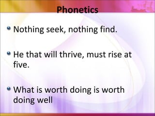 Phonetics
Nothing seek, nothing find.
Не that will thrive, must rise at
five.
What is worth doing is worth
doing well
 