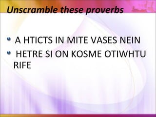Unscramble these proverbs
A HTICTS IN MITE VASES NEIN
HETRE SI ON KOSME OTIWHTU
RIFE
 