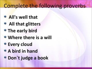 Complete the following proverbs
All's well that
All that glitters
The early bird
Where there is a will
Every cloud
A bird in hand
Don`t judge a book
 