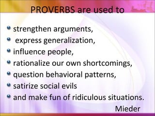 PROVERBS are used to
strengthen arguments,
express generalization,
influence people,
rationalize our own shortcomings,
question behavioral patterns,
satirize social evils
and make fun of ridiculous situations.
Mieder
 