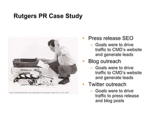 Rutgers PR Case Study Press release SEO Goals were to drive traffic to CMD’s website and generate leads Blog outreach Goals were to drive traffic to CMD’s website and generate leads Twitter outreach Goals were to drive traffic to press release and blog posts 