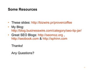 Some Resources These slides:  http://bizwire.pr/provercoffee My Blog:  http://blog.businesswire.com/category/seo-tip-jar/ Great SEO Blogs:  http://seomoz.org  ,  http://seobook.com  &  http://sphinn.com Thanks! Any Questions? 