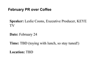 February PR over Coffee Speaker:  Leslie Coons, Executive Producer, KEYE TV Date:  February 24 Time:  TBD (toying with lunch, so stay tuned!) Location:  TBD 