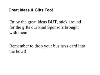 Great Ideas & Gifts Too! Enjoy the great ideas BUT, stick around for the gifts our kind Sponsors brought with them! Remember to drop your business card into the bowl! 