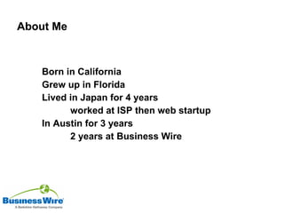 About Me Born in California Grew up in Florida Lived in Japan for 4 years worked at ISP then web startup In Austin for 3 years 2 years at Business Wire 