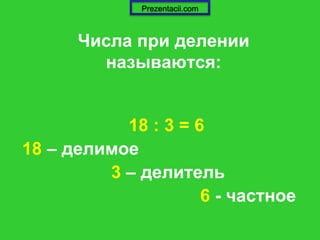Числа при делении
называются:
18 : 3 = 6
18 – делимое
3 – делитель
6 - частное
Prezentacii.com
 