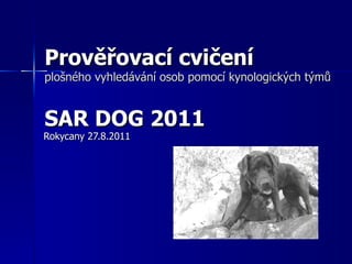 Prověřovací cvičení
plošného vyhledávání osob pomocí kynologických týmů


SAR DOG 2011
Rokycany 27.8.2011
 
