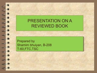 PRESENTATION ON A
REVIEWED BOOK
Prepared by
Shamim bhuiyan, B-208
T-60,FTC,TSC
Prepared by
Shamim bhuiyan, B-208
T-60,FTC,TSC
 