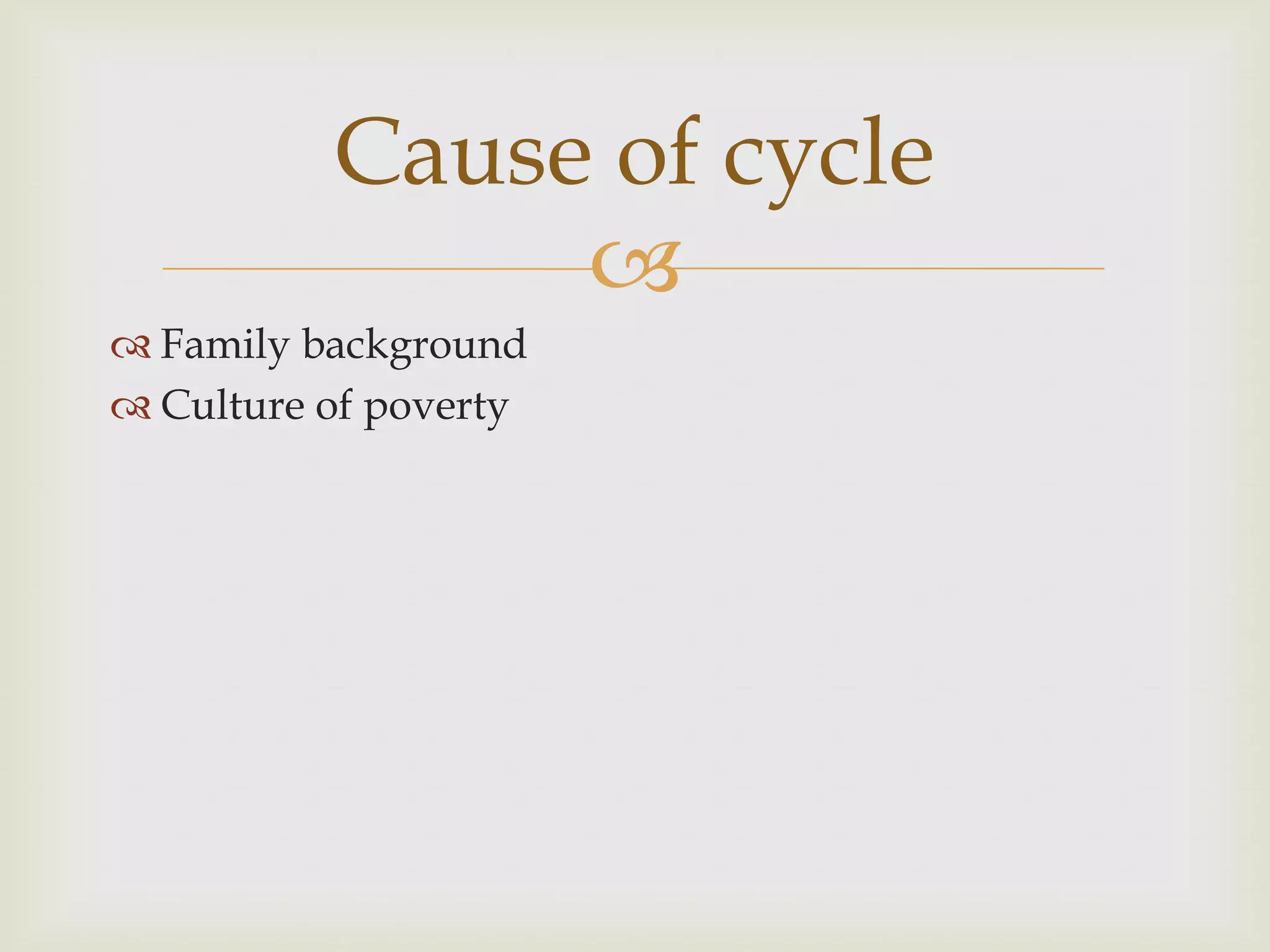Cause of cycle
               
 Family background
 Culture of poverty
 