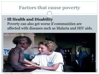 Factors that cause poverty
 Ill Health and Disability
Poverty can also get worse if communities are
affected with diseases such as Malaria and HIV aids.
 