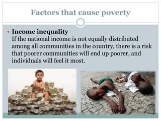 Factors that cause poverty
 Income inequality
If the national income is not equally distributed
among all communities in the country, there is a risk
that poorer communities will end up poorer, and
individuals will feel it most.
 