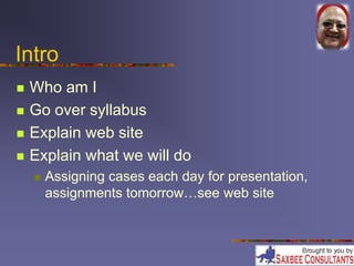 Intro 
 Who am I 
 Go over syllabus 
 Explain web site 
 Explain what we will do 
 Assigning cases each day for presentation, 
assignments tomorrow…see web site 
 