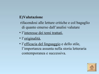 E)Valutazione   rifacendosi alle letture critiche e col bagaglio di quanto emerso dall’analisi valutare  l’ interesse dei temi trattati ,  l’ originalità ,  l’ efficacia del linguaggio  e dello stile, l’importanza assunta nella storia letteraria contemporanea e successiva. 