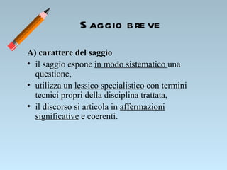 A) carattere del saggio il saggio espone  in modo sistematico  una questione, utilizza un  lessico specialistico  con termini tecnici propri della disciplina trattata, il discorso si articola in  affermazioni significative  e coerenti. Saggio breve 