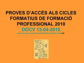 PROVES D’ACCÉS ALS CICLES FORMATIUS DE FORMACIÓ PROFESSIONAL 2010 DOCV 13-04-2010 www.docv.gva.es /portal/ portal /2010/04/13/ pdf /2010_3982. pdf   