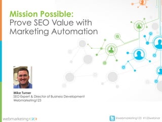 Mission Possible:
Prove SEO Value with
Marketing Automation




Mike Turner
SEO Expert & Director of Business Development
Webmarketing123




                                                @webmarketing123 #123webinar
 