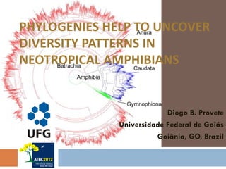 PHYLOGENIES HELP TO UNCOVER
DIVERSITY PATTERNS IN
NEOTROPICAL AMPHIBIANS


                           Diogo B. Provete
              Universidade Federal de Goiás
                        Goiânia, GO, Brazil
 