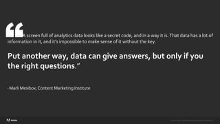 ©2020 Adobe. All Rights Reserved. Adobe Confidential.
©2020 Adobe. All Rights Reserved. Adobe Confidential.
A screen full of analytics data looks like a secret code, and in a way it is.That data has a lot of
information in it, and it’s impossible to make sense of it without the key.
Put another way, data can give answers, but only if you
the right questions.”
- Marli Mesibov, Content Marketing Institute
 