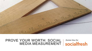 PROVE YOUR WORTH: SOCIAL
MEDIA MEASUREMENT
Zontee Hou for
 