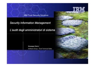IBM Tivoli Security Solutions



Security Information Management

L’audit degli amministratori di sistema




                Giuseppe Clerici
                Software Group - Tivoli Technical Sales




                                                          © IBM Corporation 2009
 
