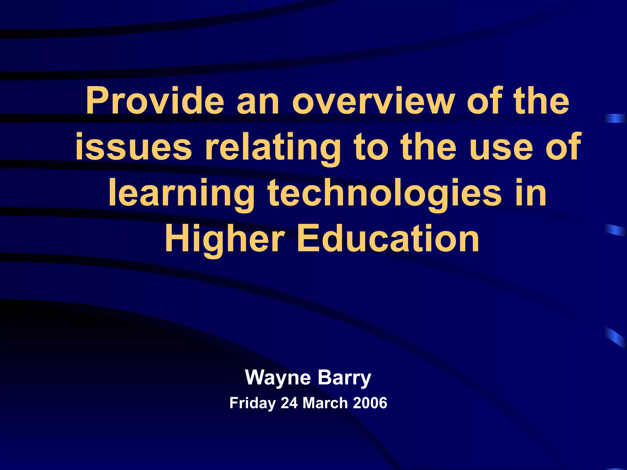 Provide an overview of the issues relating to the use of learning technologies in Higher Education   Wayne Barry Friday 24 March 2006 