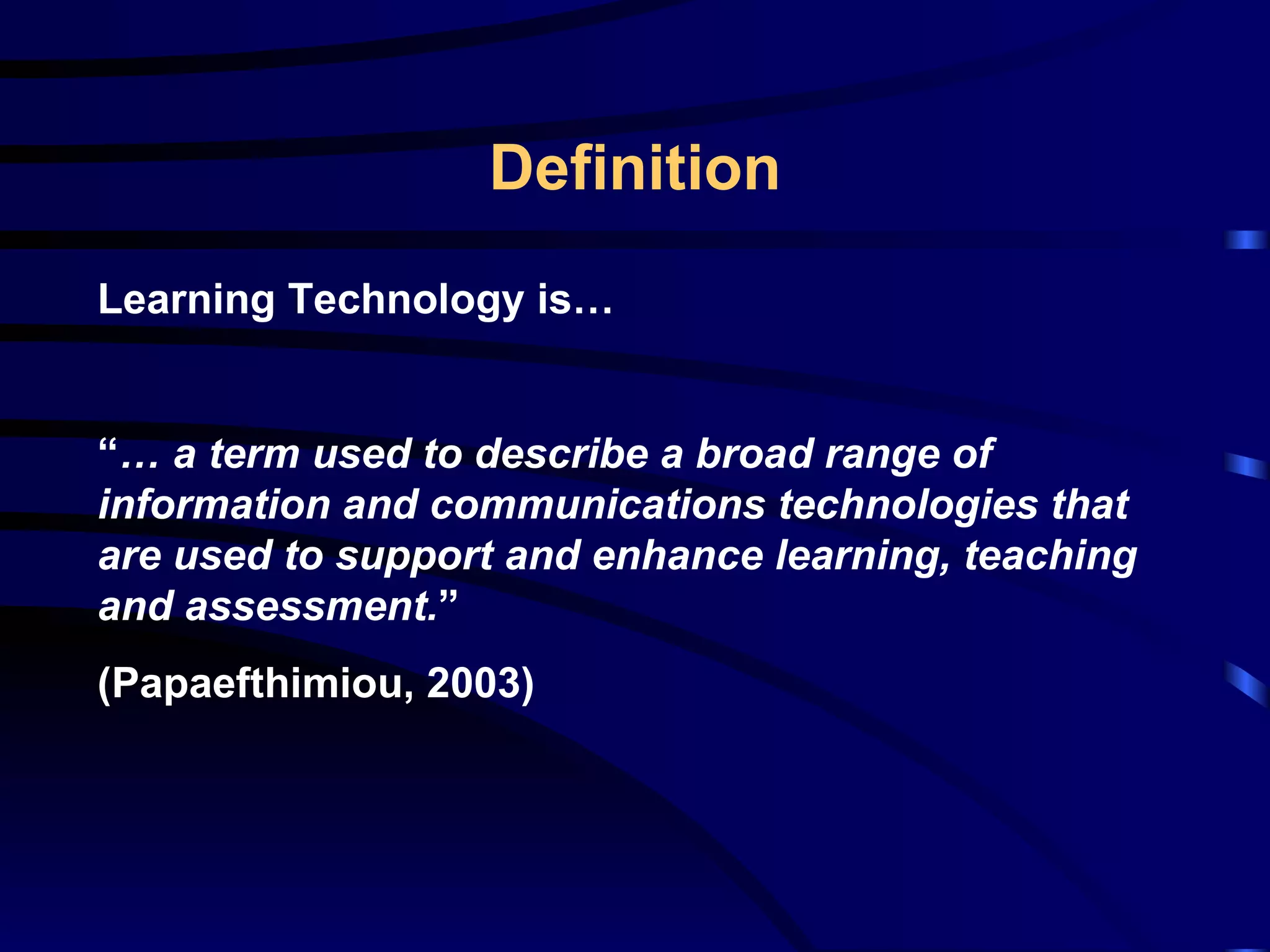 Definition Learning Technology is… “ …  a term used to describe a broad range of information and communications technologies that are used to support and enhance learning, teaching and assessment. ” (Papaefthimiou, 2003) 