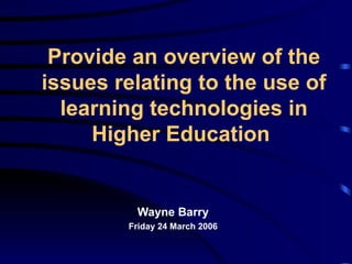 Provide an overview of the issues relating to the use of learning technologies in Higher Education   Wayne Barry Friday 24 March 2006 