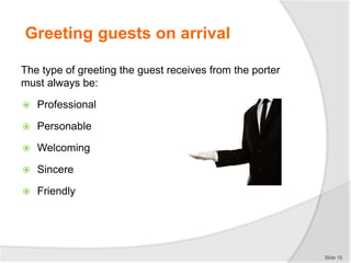 Greeting guests on arrival
The type of greeting the guest receives from the porter
must always be:
 Professional
 Person...