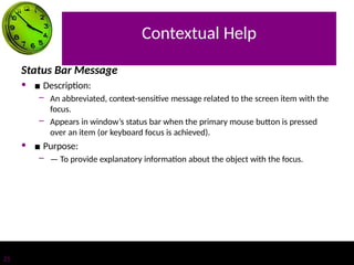 Contextual Help
21
Status Bar Message
• ■ Description:
– An abbreviated, context-sensitive message related to the screen item with the
focus.
– Appears in window’s status bar when the primary mouse button is pressed
over an item (or keyboard focus is achieved).
• ■ Purpose:
– — To provide explanatory information about the object with the focus.
 