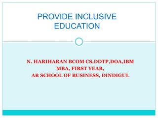 N. HARIHARAN BCOM CS,DDTP,DOA,IBM
MBA, FIRST YEAR,
AR SCHOOL OF BUSINESS, DINDIGUL
PROVIDE INCLUSIVE
EDUCATION
 