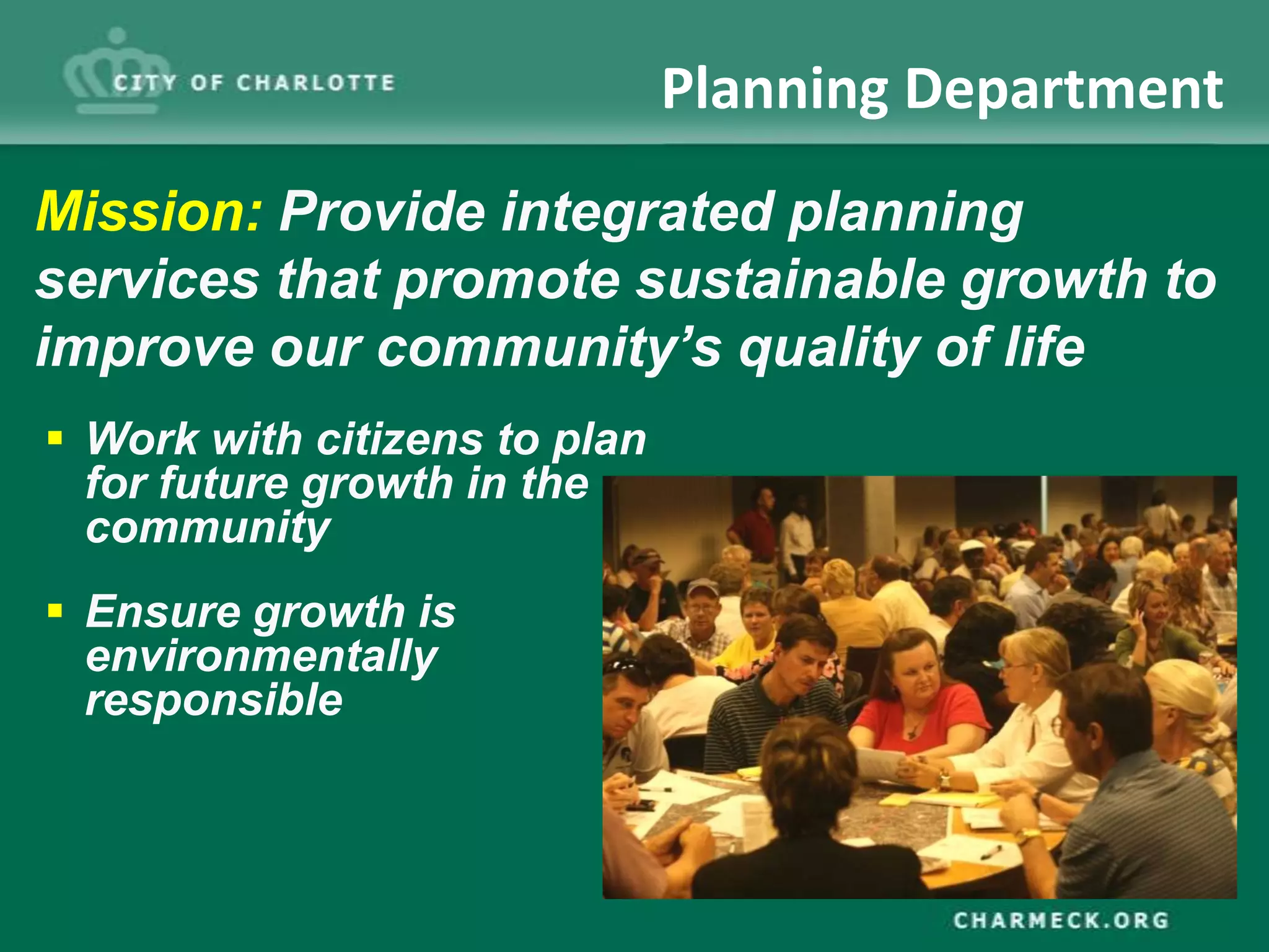 Planning Department
Mission: Provide integrated planning
services that promote sustainable growth to
improve our community’s quality of life
 Work with citizens to plan
  for future growth in the
  community
 Ensure growth is
  environmentally
  responsible
 