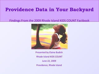 Providence Data in Your Backyard Presented by Elaine Budish Rhode Island KIDS COUNT June 22, 2009 Providence, Rhode Island Findings From the 2009 Rhode Island KIDS COUNT Factbook 