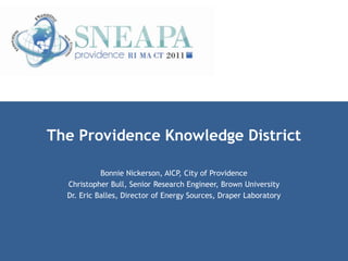 The Providence Knowledge District

            Bonnie Nickerson, AICP, City of Providence
  Christopher Bull, Senior Research Engineer, Brown University
  Dr. Eric Balles, Director of Energy Sources, Draper Laboratory
 