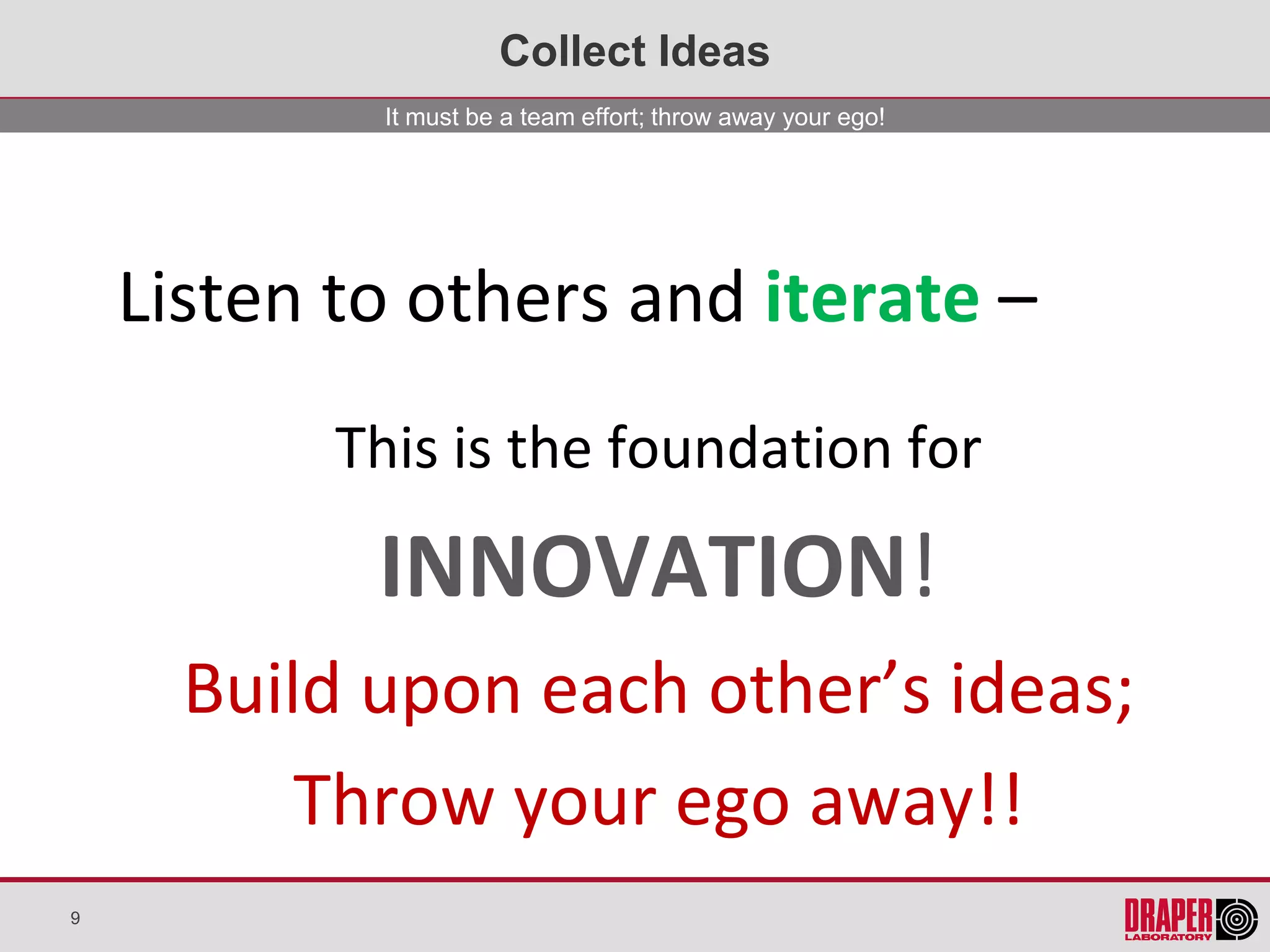 Collect Ideas
             It must be a team effort; throw away your ego!




    Listen to others and iterate –
           This is the foundation for

            INNOVATION!
      Build upon each other’s ideas;
          Throw your ego away!!
9
 
