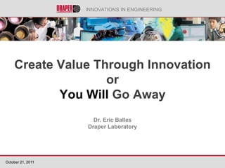 INNOVATIONS IN ENGINEERING




    Create Value Through Innovation
                   or
           You Will Go Away
                     Dr. Eric Balles
                   Draper Laboratory




October 21, 2011
 
